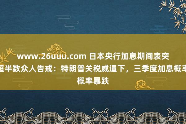 www.26uuu.com 日本央行加息期间表突变！超半数众人告戒：特朗普关税威逼下，三季度加息概率暴跌