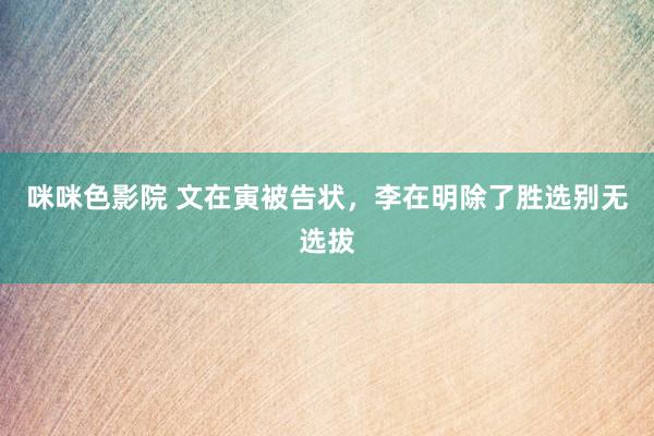 咪咪色影院 文在寅被告状，李在明除了胜选别无选拔