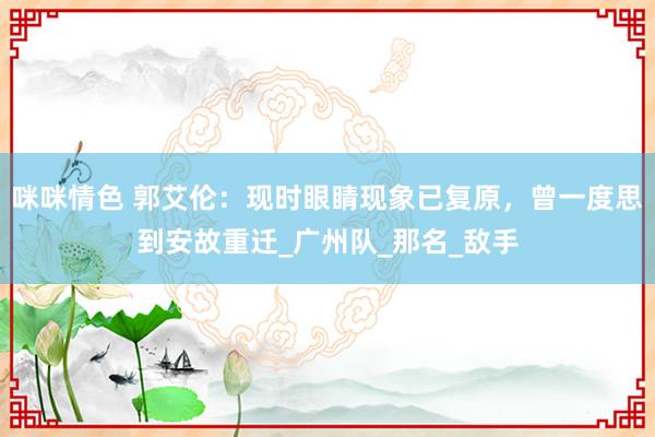 咪咪情色 郭艾伦：现时眼睛现象已复原，曾一度思到安故重迁_广州队_那名_敌手