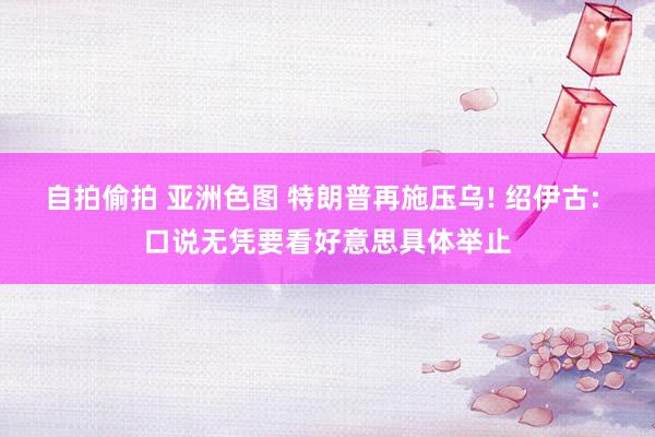 自拍偷拍 亚洲色图 特朗普再施压乌! 绍伊古: 口说无凭要看好意思具体举止