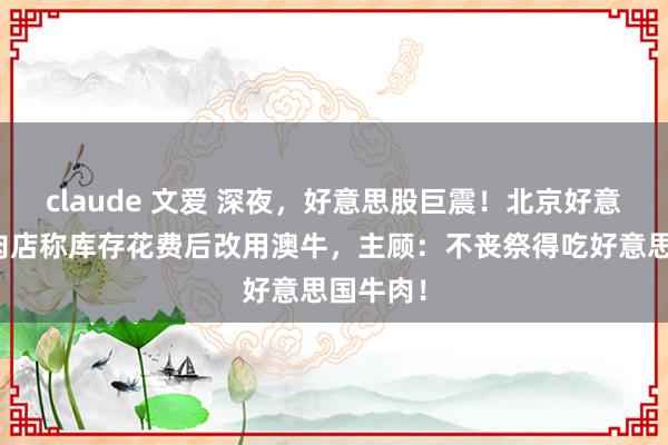 claude 文爱 深夜，好意思股巨震！北京好意思式烤肉店称库存花费后改用澳牛，主顾：不丧祭得吃好意思国牛肉！
