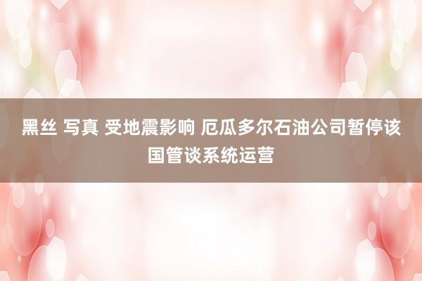 黑丝 写真 受地震影响 厄瓜多尔石油公司暂停该国管谈系统运营