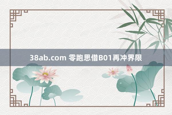 38ab.com 零跑思借B01再冲界限