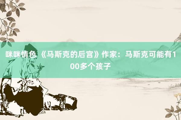 咪咪情色 《马斯克的后宫》作家：马斯克可能有100多个孩子