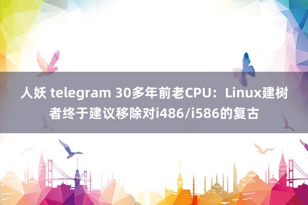 人妖 telegram 30多年前老CPU：Linux建树者终于建议移除对i486/i586的复古