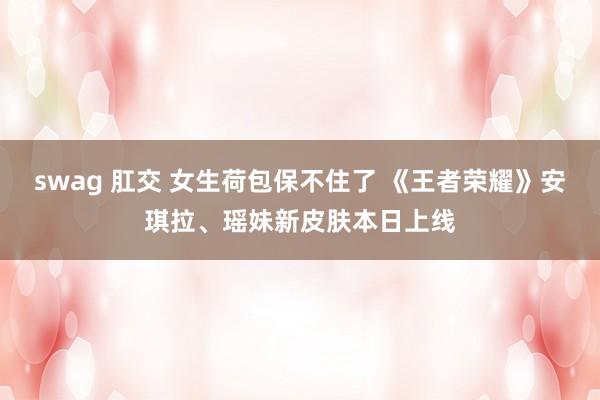 swag 肛交 女生荷包保不住了 《王者荣耀》安琪拉、瑶妹新皮肤本日上线
