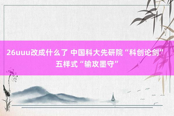 26uuu改成什么了 中国科大先研院“科创论剑” 五样式“输攻墨守”