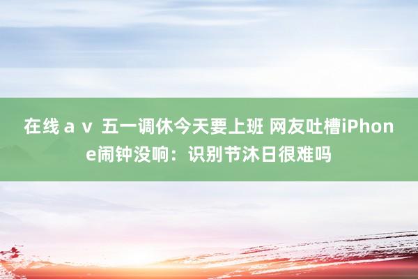 在线ａｖ 五一调休今天要上班 网友吐槽iPhone闹钟没响：识别节沐日很难吗