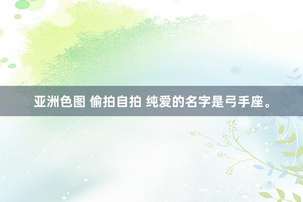 亚洲色图 偷拍自拍 纯爱的名字是弓手座。