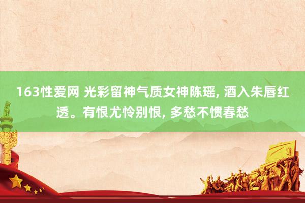 163性爱网 光彩留神气质女神陈瑶, 酒入朱唇红透。有恨尤怜别恨, 多愁不惯春愁