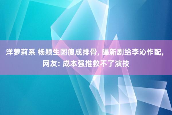洋萝莉系 杨颖生图瘦成排骨, 曝新剧给李沁作配, 网友: 成本强推救不了演技