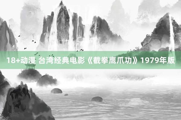 18+动漫 台湾经典电影《截拳鹰爪功》1979年版